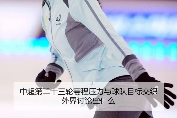 中超第二十三轮赛程压力与球队目标交织 外界讨论些什么